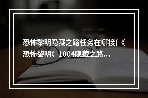 恐怖黎明隐藏之路任务在哪接(《恐怖黎明》1004隐藏之路任务图文攻略 1004隐藏之路攻略)