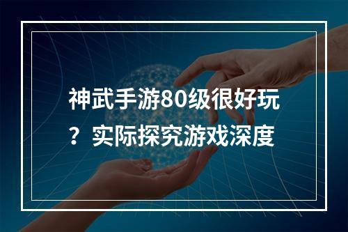 神武手游80级很好玩？实际探究游戏深度