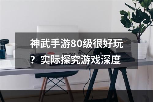 神武手游80级很好玩？实际探究游戏深度