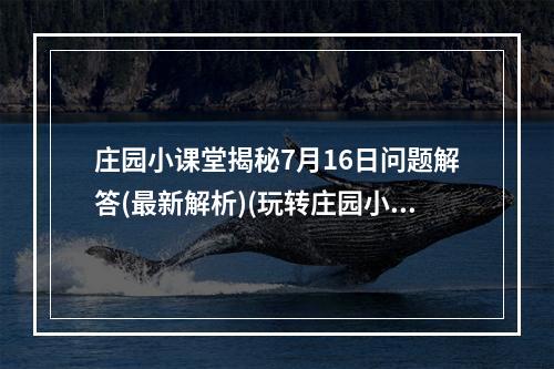 庄园小课堂揭秘7月16日问题解答(最新解析)(玩转庄园小课堂，唯我独尊的答题技巧大揭秘)