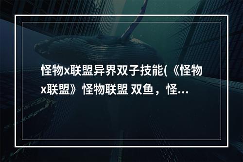 怪物x联盟异界双子技能(《怪物x联盟》怪物联盟 双鱼，怪物x联盟双鱼技能加点)