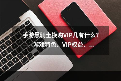 手游黑骑士换购VIP几有什么？——游戏特色、VIP权益、推广活动