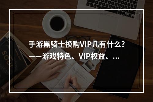 手游黑骑士换购VIP几有什么？——游戏特色、VIP权益、推广活动