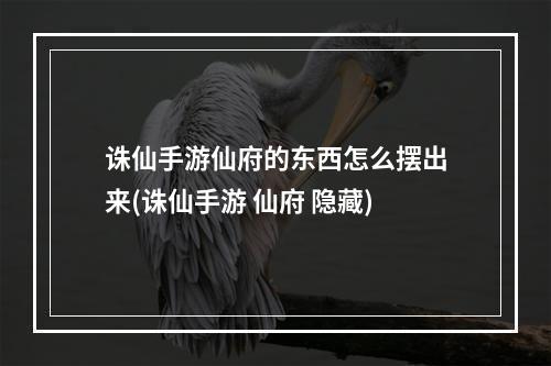 诛仙手游仙府的东西怎么摆出来(诛仙手游 仙府 隐藏)