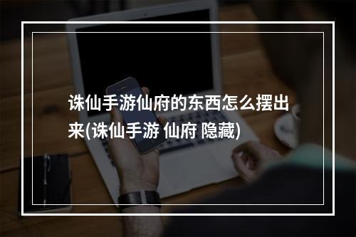 诛仙手游仙府的东西怎么摆出来(诛仙手游 仙府 隐藏)