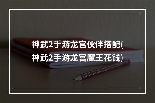 神武2手游龙宫伙伴搭配(神武2手游龙宫魔王花钱)