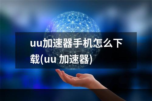 uu加速器手机怎么下载(uu 加速器)