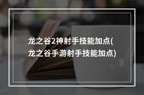 龙之谷2神射手技能加点(龙之谷手游射手技能加点)