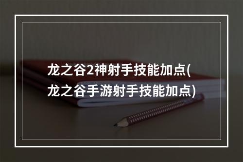 龙之谷2神射手技能加点(龙之谷手游射手技能加点)