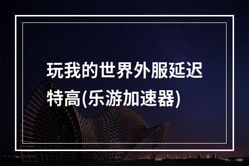 玩我的世界外服延迟特高(乐游加速器)