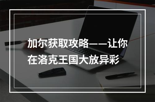 加尔获取攻略——让你在洛克王国大放异彩