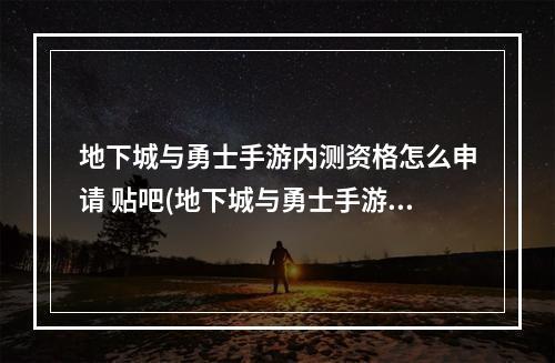 地下城与勇士手游内测资格怎么申请 贴吧(地下城与勇士手游内测资格申请 内测资格申请办法详细)