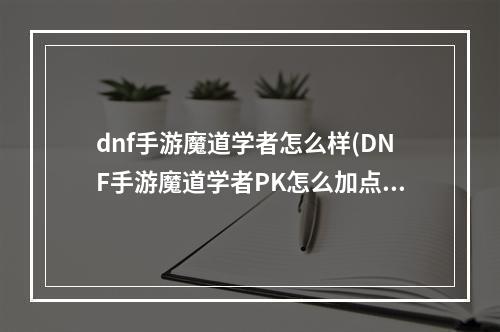 dnf手游魔道学者怎么样(DNF手游魔道学者PK怎么加点 魔道学者PK加点推荐 DNF手游)