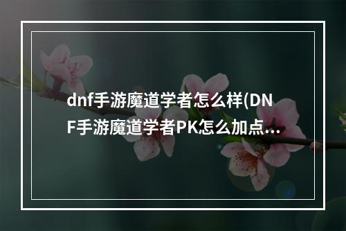 dnf手游魔道学者怎么样(DNF手游魔道学者PK怎么加点 魔道学者PK加点推荐 DNF手游)