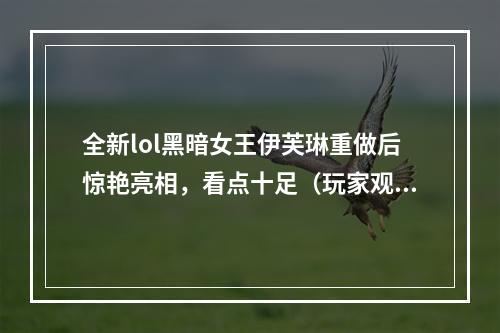 全新lol黑暗女王伊芙琳重做后惊艳亮相，看点十足（玩家观点伊芙琳重做大大提高了游戏体验）(从无力妖娆到斩杀全场，lol黑暗女王伊芙琳重做后成为强力人物（游戏观点