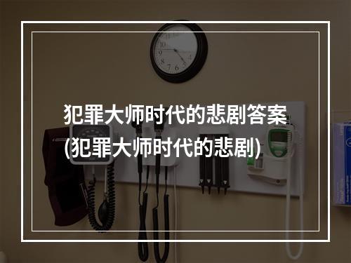 犯罪大师时代的悲剧答案(犯罪大师时代的悲剧)