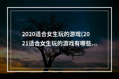 2020适合女生玩的游戏(2021适合女生玩的游戏有哪些 适合女孩子玩的高颜值小)