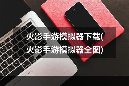 火影手游模拟器下载(火影手游模拟器全图)