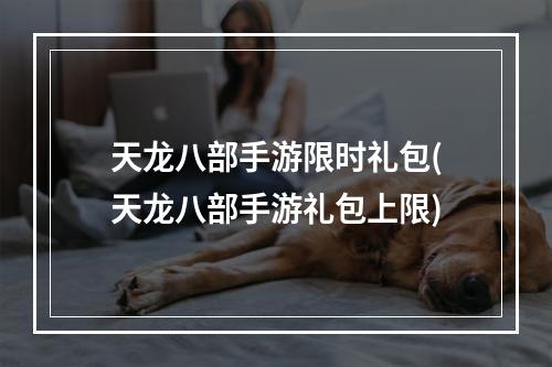 天龙八部手游限时礼包(天龙八部手游礼包上限)