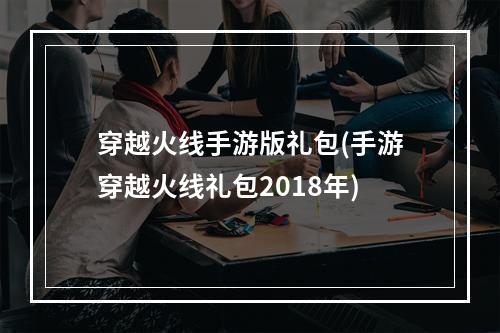 穿越火线手游版礼包(手游穿越火线礼包2018年)