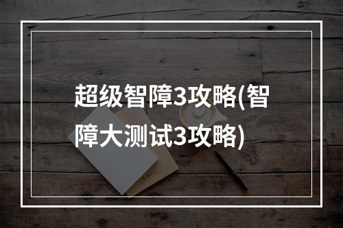 超级智障3攻略(智障大测试3攻略)