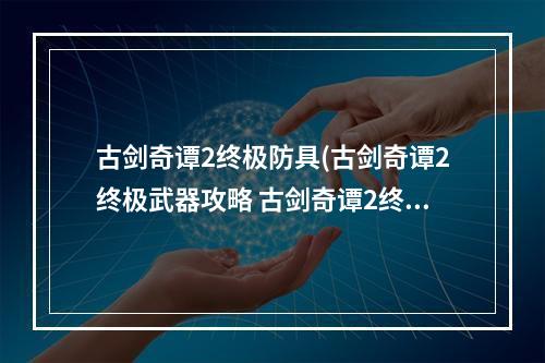 古剑奇谭2终极防具(古剑奇谭2终极武器攻略 古剑奇谭2终极武器怎么获得)