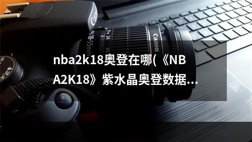 nba2k18奥登在哪(《NBA2K18》紫水晶奥登数据及徽章解析 紫水晶奥登有哪些徽章)