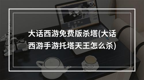 大话西游免费版杀塔(大话西游手游托塔天王怎么杀)