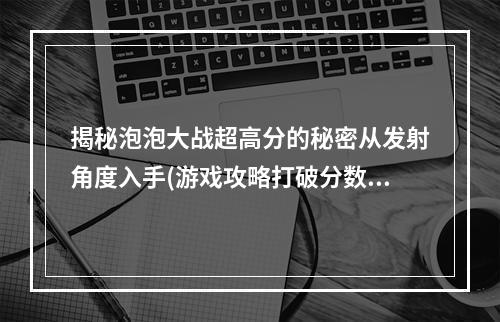 揭秘泡泡大战超高分的秘密从发射角度入手(游戏攻略打破分数记录的技巧)