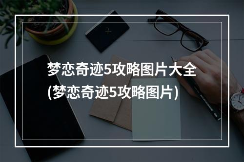 梦恋奇迹5攻略图片大全(梦恋奇迹5攻略图片)