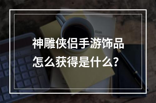 神雕侠侣手游饰品怎么获得是什么？