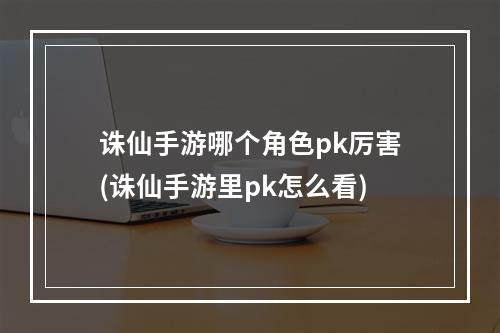 诛仙手游哪个角色pk厉害(诛仙手游里pk怎么看)