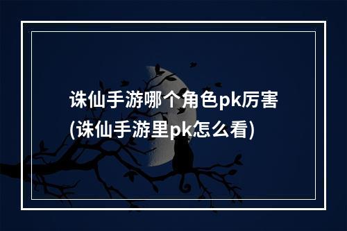 诛仙手游哪个角色pk厉害(诛仙手游里pk怎么看)