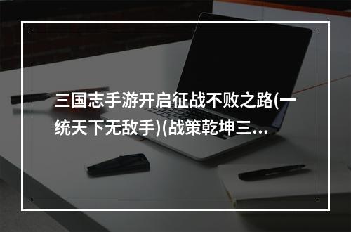 三国志手游开启征战不败之路(一统天下无敌手)(战策乾坤三国志手游合纵连横全攻略(最强军略王者))