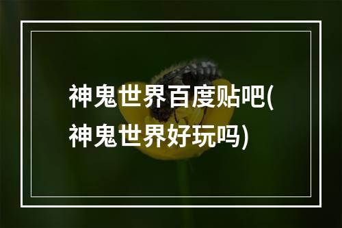 神鬼世界百度贴吧(神鬼世界好玩吗)