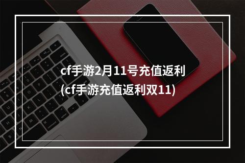 cf手游2月11号充值返利(cf手游充值返利双11)