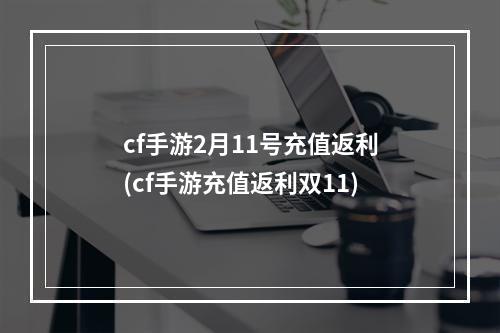 cf手游2月11号充值返利(cf手游充值返利双11)