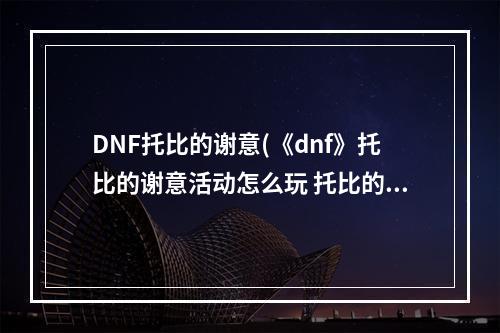 DNF托比的谢意(《dnf》托比的谢意活动怎么玩 托比的谢意活动玩法介绍  )