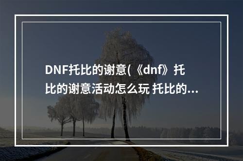 DNF托比的谢意(《dnf》托比的谢意活动怎么玩 托比的谢意活动玩法介绍  )