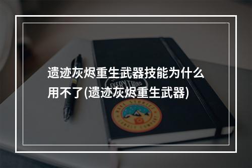 遗迹灰烬重生武器技能为什么用不了(遗迹灰烬重生武器)