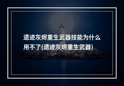 遗迹灰烬重生武器技能为什么用不了(遗迹灰烬重生武器)