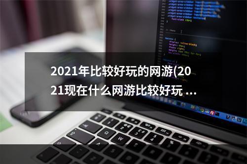 2021年比较好玩的网游(2021现在什么网游比较好玩 适合长期玩的网游排行榜前十)