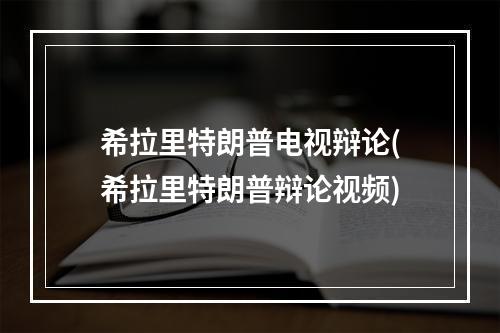 希拉里特朗普电视辩论(希拉里特朗普辩论视频)