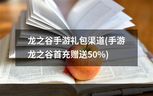 龙之谷手游礼包渠道(手游龙之谷首充赠送50%)