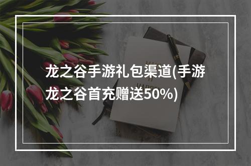 龙之谷手游礼包渠道(手游龙之谷首充赠送50%)