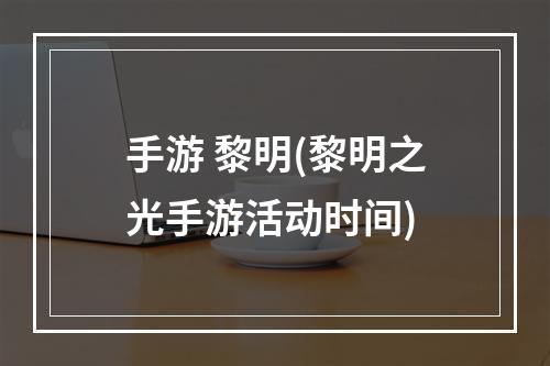 手游 黎明(黎明之光手游活动时间)