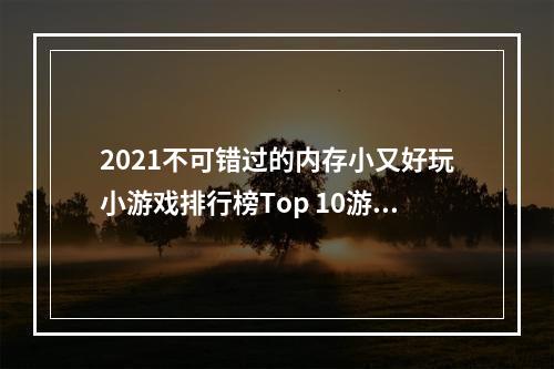 2021不可错过的内存小又好玩小游戏排行榜Top 10游戏推荐！(一边玩一边学，你还不来试试？)