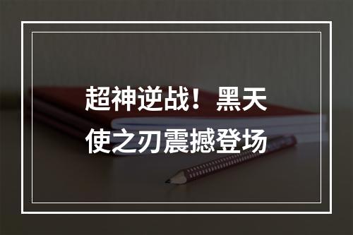 超神逆战！黑天使之刃震撼登场