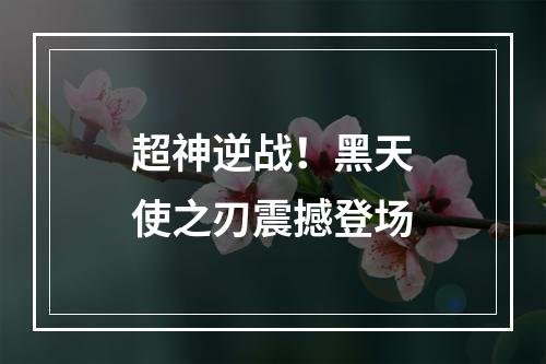 超神逆战！黑天使之刃震撼登场