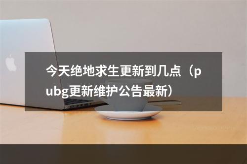 今天绝地求生更新到几点（pubg更新维护公告最新）